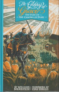 The Glory of Grace: The Story of the Canons of Dort